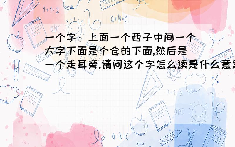 一个字：上面一个西子中间一个大字下面是个仓的下面,然后是一个走耳旁.请问这个字怎么读是什么意思?这个字和移在一起是什么意思?