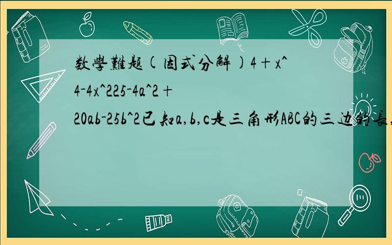 数学难题(因式分解)4+x^4-4x^225-4a^2+20ab-25b^2已知a,b,c是三角形ABC的三边的长,且满足a^2+2b^2+c^2-2b(a+c)=0试判断此三角形的形状..已知2x-y=1/3,xy=2,求2x^4y^3-x^3y^4的值还有就是证三角形 要具体过程的