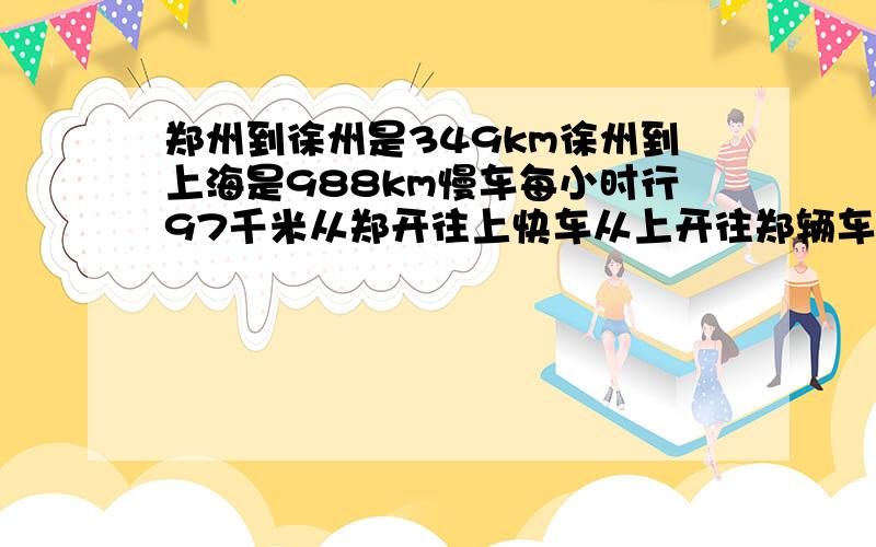 郑州到徐州是349km徐州到上海是988km慢车每小时行97千米从郑开往上快车从上开往郑辆车相遇谁先过徐州