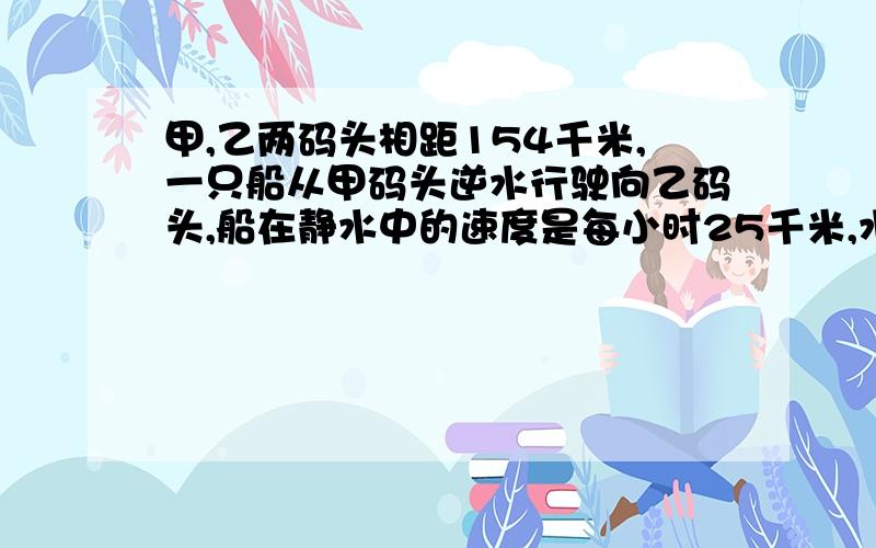 甲,乙两码头相距154千米,一只船从甲码头逆水行驶向乙码头,船在静水中的速度是每小时25千米,水流速度是每小时3千米,船到达乙码头需几小时?