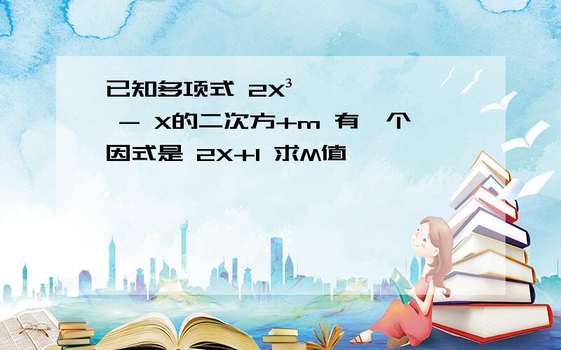 已知多项式 2X³ - X的二次方+m 有一个因式是 2X+1 求M值