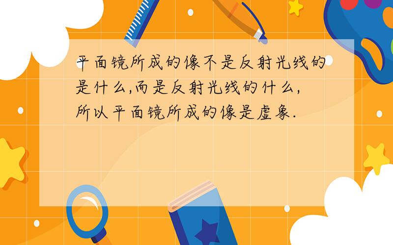 平面镜所成的像不是反射光线的是什么,而是反射光线的什么,所以平面镜所成的像是虚象.