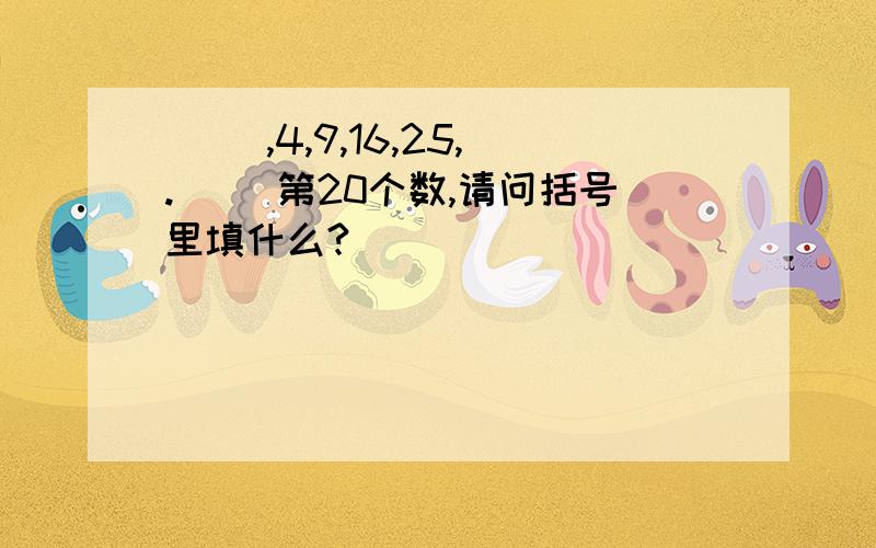 ( ),4,9,16,25,.( )第20个数,请问括号里填什么?