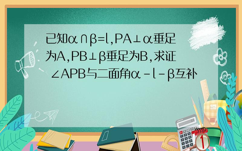 已知α∩β=l,PA⊥α垂足为A,PB⊥β垂足为B,求证 ∠APB与二面角α-l-β互补