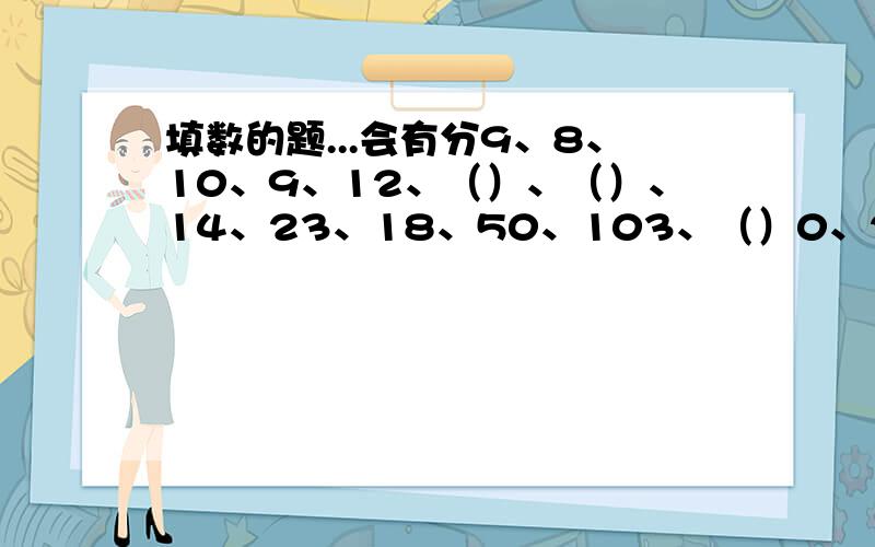 填数的题...会有分9、8、10、9、12、（）、（）、14、23、18、50、103、（）0、2、8、18、（）、641、2、10、38、（）1、3、11、123、（）48、32、17、3、14、（）、43、5922、35、58、94、（）6、6、9