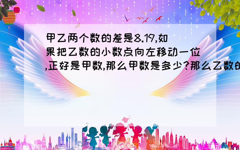 甲乙两个数的差是8.19,如果把乙数的小数点向左移动一位,正好是甲数,那么甲数是多少?那么乙数的小数点向左移动一位是0.091,差怎么会是8.19?