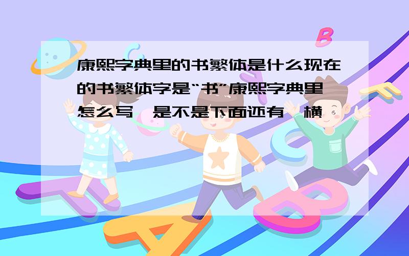 康熙字典里的书繁体是什么现在的书繁体字是“书”康熙字典里怎么写,是不是下面还有一横