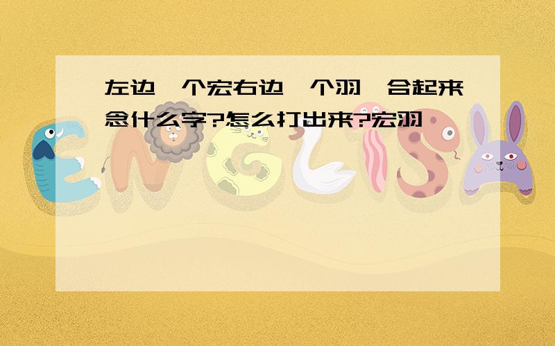 左边一个宏右边一个羽,合起来念什么字?怎么打出来?宏羽