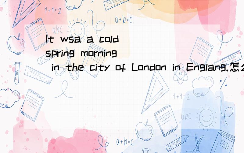 It wsa a cold spring morning in the city of London in Englang.怎么翻译