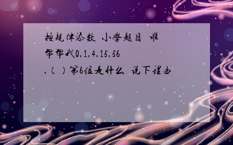 按规律添数  小学题目  谁帮帮我0,1,4,15,56,（）第6位是什么  说下理由