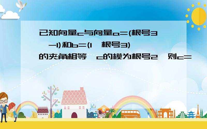 已知向量c与向量a=(根号3,-1)和b=(1,根号3)的夹角相等,c的模为根号2,则c=