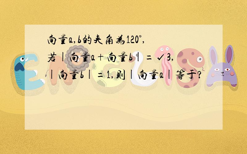 向量a,b的夹角为120°,若|向量a+向量b|=√3,|向量b|=1,则|向量a|等于?