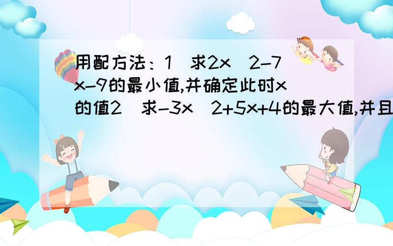 用配方法：1）求2x^2-7x-9的最小值,并确定此时x的值2）求-3x^2+5x+4的最大值,并且求此时x的值