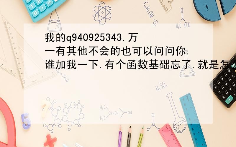 我的q940925343.万一有其他不会的也可以问问你.谁加我一下.有个函数基础忘了.就是怎么判断a+b+c大于0或小于.我只记得是在x轴上取一点.具体忘了