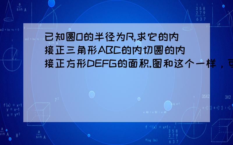 已知圆O的半径为R,求它的内接正三角形ABC的内切圆的内接正方形DEFG的面积.图和这个一样，可是不是答案不是同一题file:///D:/temp/Temporary%20Internet%20Files/Content.IE5/CJXJ2UBP/20091117184424-306577446%5B1%5D.