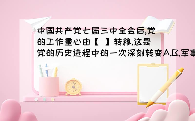 中国共产党七届三中全会后,党的工作重心由【 】转移,这是党的历史进程中的一次深刻转变A.B.军事向文化C.军事向经济D.经济向文化