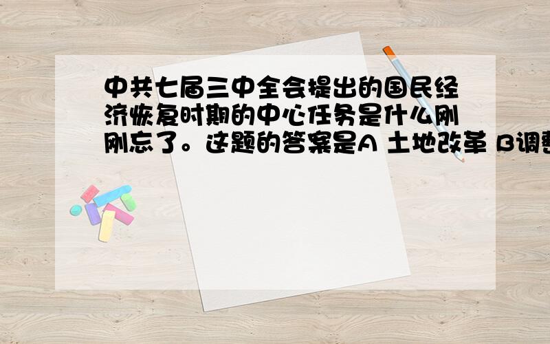 中共七届三中全会提出的国民经济恢复时期的中心任务是什么刚刚忘了。这题的答案是A 土地改革 B调整工商业 C争取国家财政经济状况的基本好转 D开展三反，五反活动。（多选）