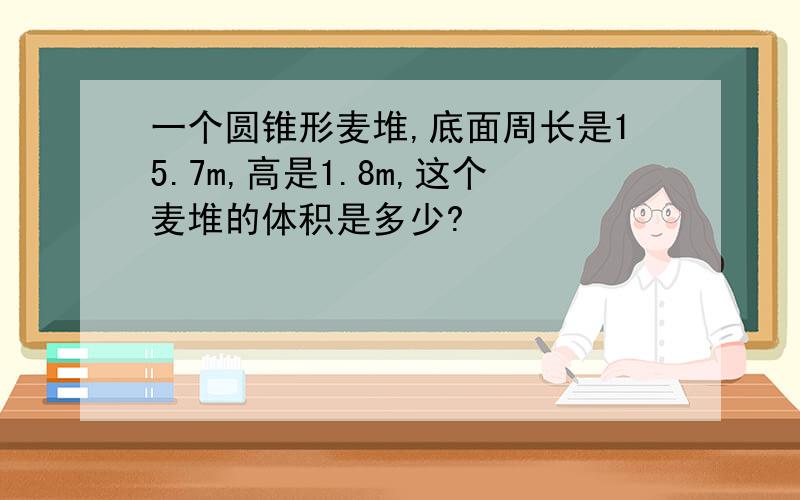 一个圆锥形麦堆,底面周长是15.7m,高是1.8m,这个麦堆的体积是多少?