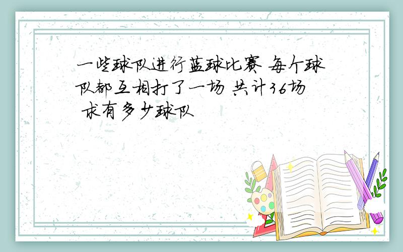 一些球队进行蓝球比赛 每个球队都互相打了一场 共计36场 求有多少球队