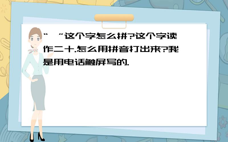 “廿”这个字怎么拼?这个字读作二十.怎么用拼音打出来?我是用电话触屏写的.