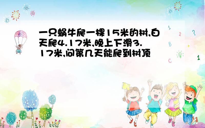 一只蜗牛爬一棵15米的树,白天爬4.17米,晚上下滑3.17米,问第几天能爬到树顶