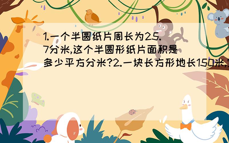 1.一个半圆纸片周长为25.7分米,这个半圆形纸片面积是多少平方分米?2.一块长方形地长150米,宽120米,共收蔬菜8.55吨.平均每公顷收蔬菜多少千克?2013年2月份有（ ）天,这一年的第二季度有（ ）