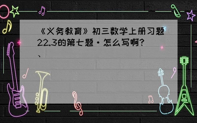 《义务教育》初三数学上册习题22.3的第七题·怎么写啊?、