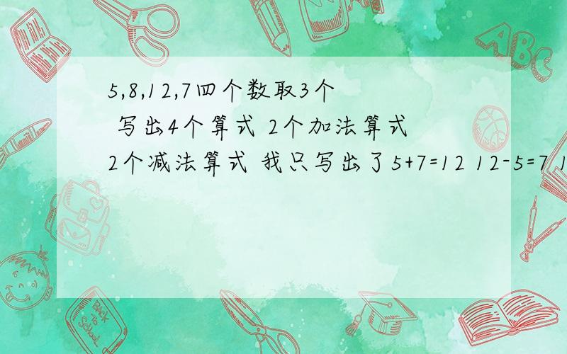 5,8,12,7四个数取3个 写出4个算式 2个加法算式2个减法算式 我只写出了5+7=12 12-5=7 12-7=5 里面的8没用啊