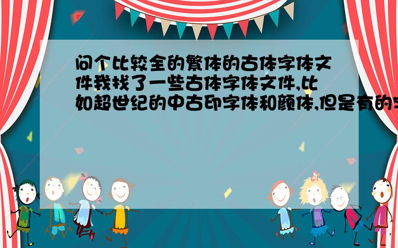 问个比较全的繁体的古体字体文件我找了一些古体字体文件,比如超世纪的中古印字体和颜体,但是有的字就没有,奇怪了为什么这么常用的“为”都没有,请高手帮我找找很全的漂亮的古体字的