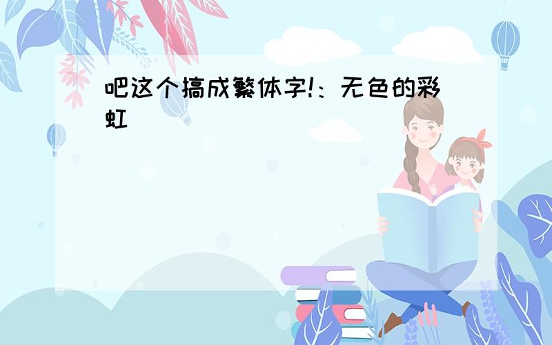 吧这个搞成繁体字!：无色的彩虹