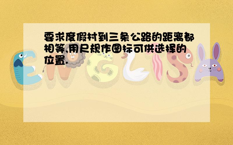 要求度假村到三条公路的距离都相等,用尺规作图标可供选择的位置.