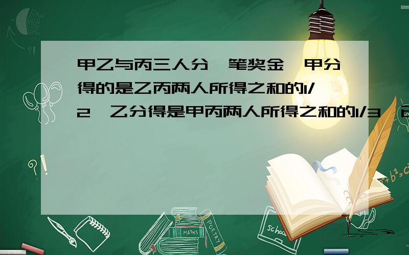 甲乙与丙三人分一笔奖金,甲分得的是乙丙两人所得之和的1/2,乙分得是甲丙两人所得之和的1/3,已知丙得1千元甲乙各得多少元?