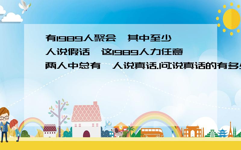 有1989人聚会,其中至少一人说假话,这1989人力任意两人中总有一人说真话.问:说真话的有多少人?说假话的呢别说的本人不懂.