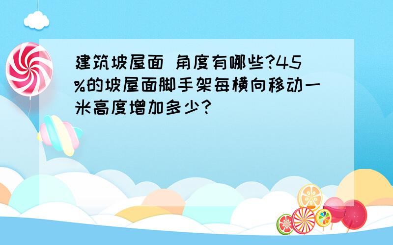 建筑坡屋面 角度有哪些?45%的坡屋面脚手架每横向移动一米高度增加多少?