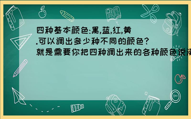 四种基本颜色:黑,蓝,红,黄.可以调出多少种不同的颜色?就是需要你把四种调出来的各种颜色说清楚.答案要浅显易懂...