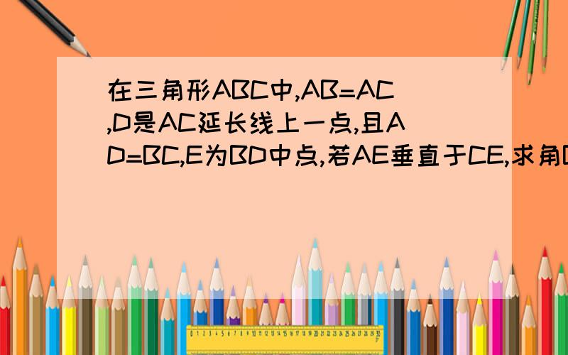 在三角形ABC中,AB=AC,D是AC延长线上一点,且AD=BC,E为BD中点,若AE垂直于CE,求角BAC的度数.(给我提示也行)