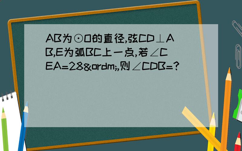 AB为⊙O的直径,弦CD⊥AB,E为弧BC上一点,若∠CEA=28º,则∠CDB=?