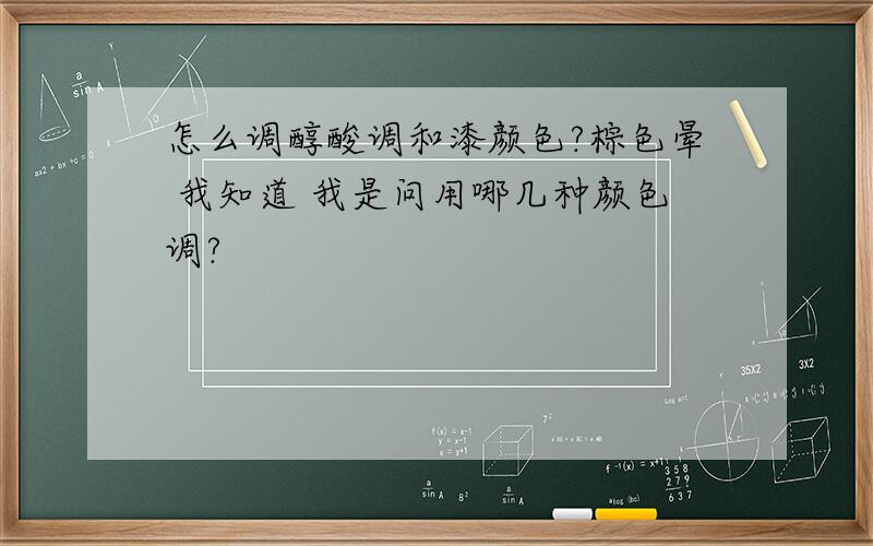 怎么调醇酸调和漆颜色?棕色晕 我知道 我是问用哪几种颜色调?