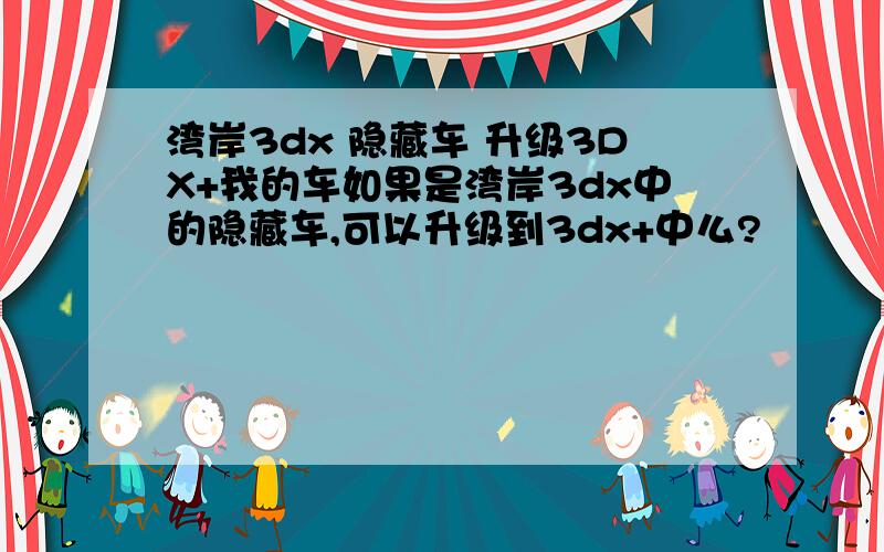 湾岸3dx 隐藏车 升级3DX+我的车如果是湾岸3dx中的隐藏车,可以升级到3dx+中么?