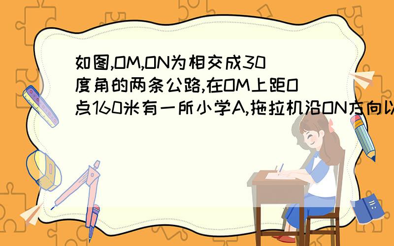 如图,OM,ON为相交成30度角的两条公路,在OM上距O点160米有一所小学A,拖拉机沿ON方向以18千米的速度行驶,在小学周围100米范围内会受到拖拉机噪音的影响.试问小学是否会受到拖拉机噪音的影响?