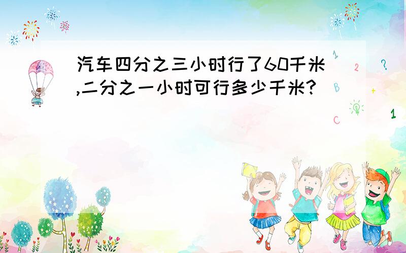 汽车四分之三小时行了60千米,二分之一小时可行多少千米?