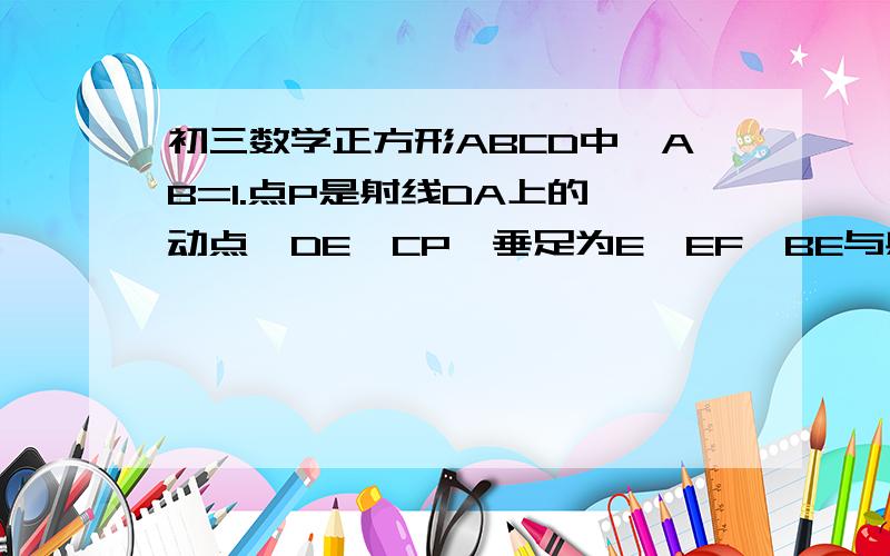 初三数学正方形ABCD中,AB=1.点P是射线DA上的一动点,DE⊥CP,垂足为E,EF⊥BE与射线DC交于点F.(1)若点P在边DA上(与点D,点A不重合)求证△DEF∽△CEB设AP=X  DP=Y  求Y与X的函数关系式,并写出函数定义域(2)当