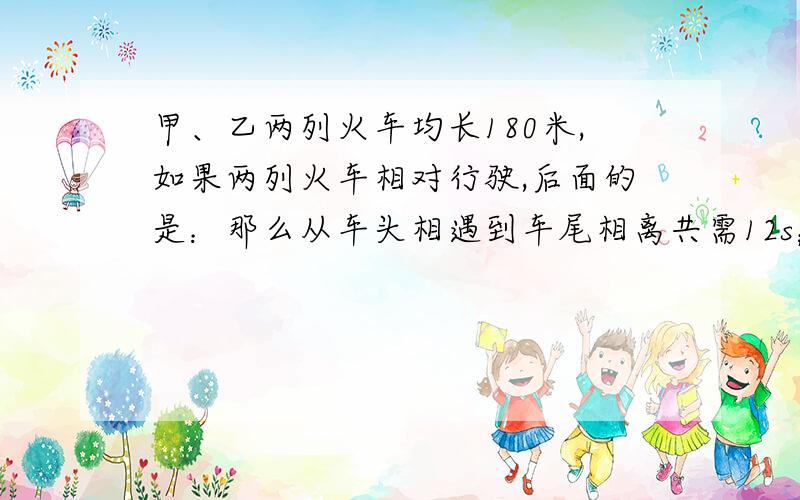 甲、乙两列火车均长180米,如果两列火车相对行驶,后面的是：那么从车头相遇到车尾相离共需12s；如果两列火车同向行驶,那么从甲的车头遇到乙的车尾,直到车尾超过乙的车头共需60s.假定甲