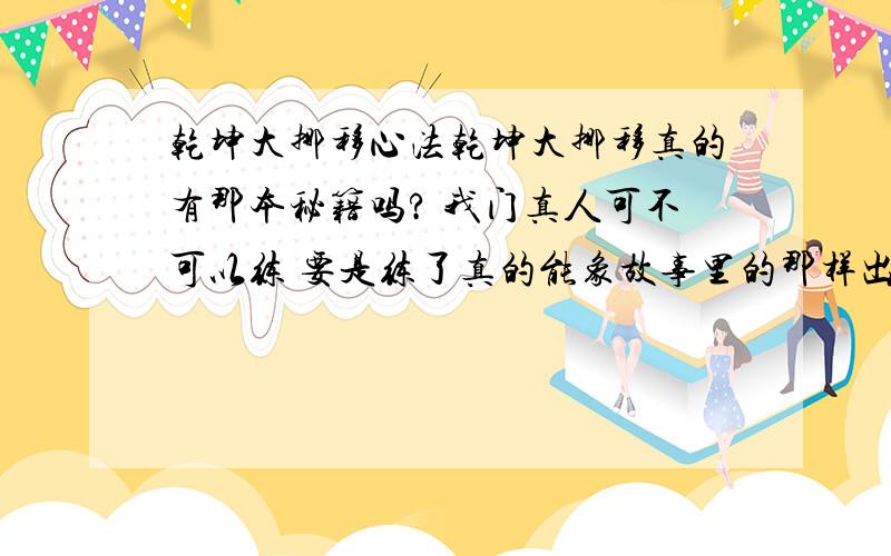 乾坤大挪移心法乾坤大挪移真的有那本秘籍吗? 我门真人可不可以练 要是练了真的能象故事里的那样出神入化吗? 还能出幻影!