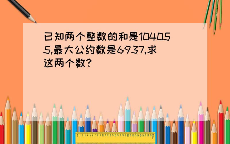 已知两个整数的和是104055,最大公约数是6937,求这两个数?