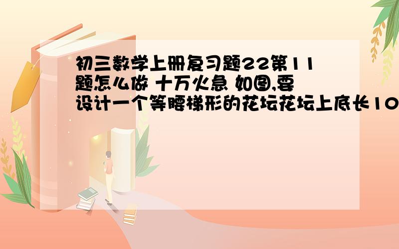 初三数学上册复习题22第11题怎么做 十万火急 如图,要设计一个等腰梯形的花坛花坛上底长100米,下底长180米,上下两底相距80米,在两腰的中点处有一条横向甬道,上下两底间有两条纵向甬道,各