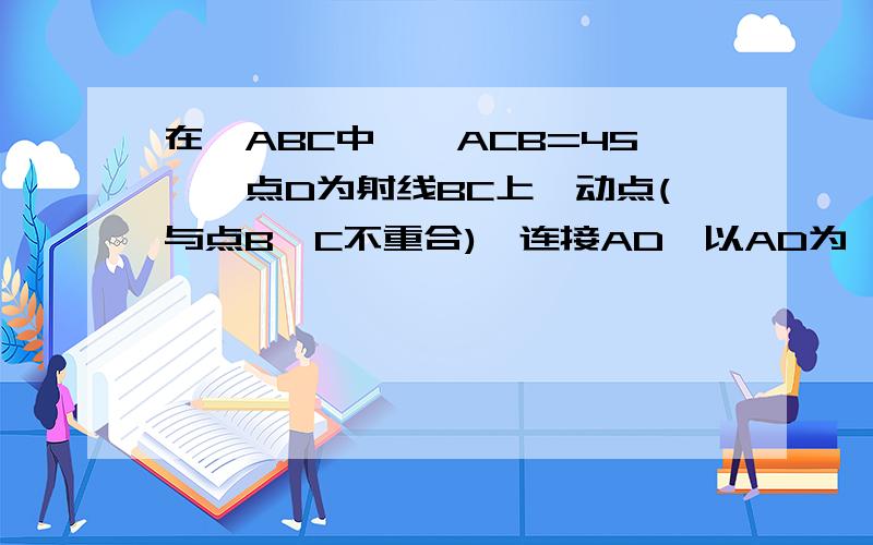 在△ABC中,∠ACB=45°,点D为射线BC上一动点(与点B、C不重合),连接AD,以AD为一边在AD右侧作正方形ADEF1.如果AB=AC,如图①,且点D在线段BC上运动.试判断线段CF与BD之间的位置关系,并证明你的结论.2.如