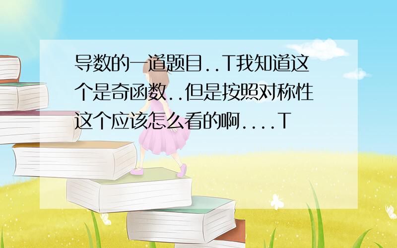 导数的一道题目..T我知道这个是奇函数..但是按照对称性这个应该怎么看的啊....T