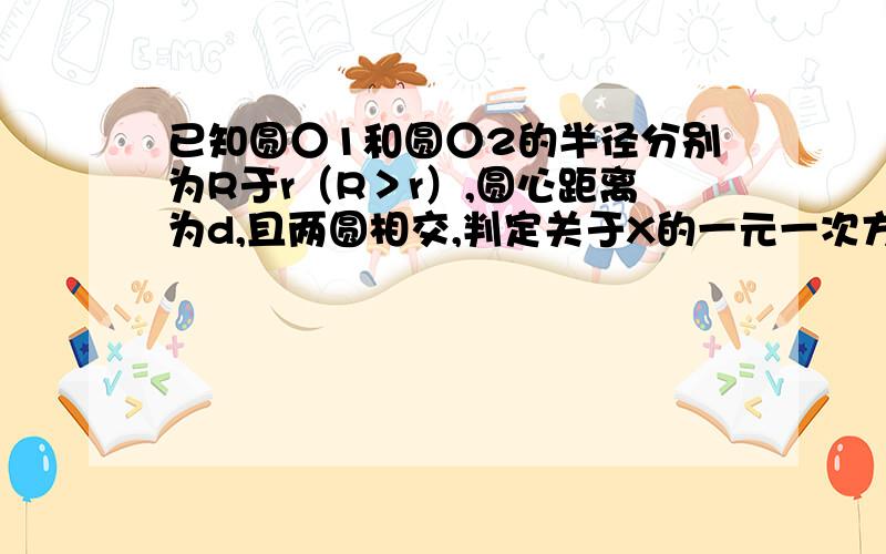 已知圆○1和圆○2的半径分别为R于r（R＞r）,圆心距离为d,且两圆相交,判定关于X的一元一次方程x²-2（d-R)x+r²=0的情况