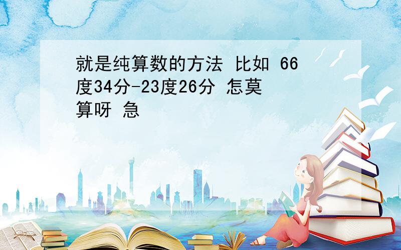 就是纯算数的方法 比如 66度34分-23度26分 怎莫算呀 急